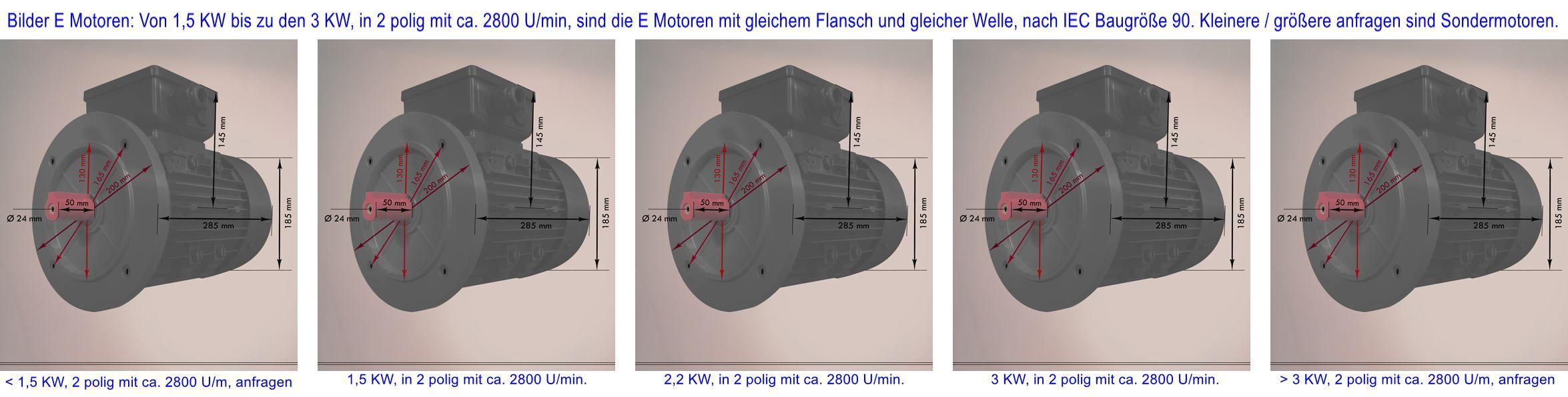 5 Bilder E Motoren (D Mot) hier im Bild: 2ter von links 1,5 KW, dann 2,2 KW und dann 3 KW, sind alle in 2 polig d.h. mit ca. 2800 U/min (synchron 3000 U, alle 5 sind E Motoren mit gleichem Flansch 200 mm Durchmesser und gleicher Welle 24 mm Durchmesser und 50 mm lang (mit Keil), nach IEC Baugröße 90 genormt. Kleinere oder größere E Motoren bitte anfragen es sind Sondermotoren die nicht der IEC Norm entsprechen, andere Drehzahlen verändern dieses Gefüge der 2 poligen E Motoren, (erster und letzter) wie hier in dem Beispiel - anfragen !!.